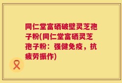 同仁堂富硒破壁灵芝孢子粉(同仁堂富硒灵芝孢子粉：强健免疫，抗疲劳振作)
