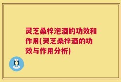 灵芝桑梓泡酒的功效和作用(灵芝桑梓酒的功效与作用分析)