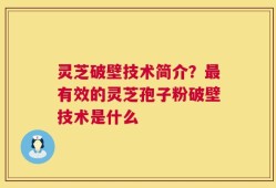 灵芝破壁技术简介？最有效的灵芝孢子粉破壁技术是什么