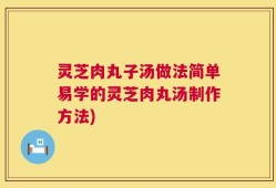 灵芝肉丸子汤做法简单易学的灵芝肉丸汤制作方法)