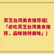 灵芝台湾美食推荐语(「必吃灵芝台湾美食推荐，品味独特美味」)