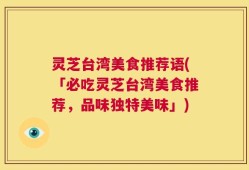 灵芝台湾美食推荐语(「必吃灵芝台湾美食推荐，品味独特美味」)