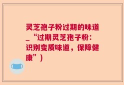 灵芝孢子粉过期的味道_“过期灵芝孢子粉：识别变质味道，保障健康”)