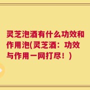 灵芝泡酒有什么功效和作用泡(灵芝酒：功效与作用一网打尽！)