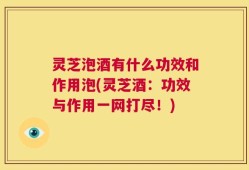 灵芝泡酒有什么功效和作用泡(灵芝酒：功效与作用一网打尽！)