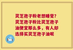 灵芝孢子粉老想睡觉？灵芝孢子粉比灵芝孢子油便宜那么多，有人却选择买灵芝孢子油呢