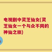 电视剧中灵芝仙女(灵芝仙女一个与众不同的神仙之旅)