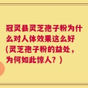 冠灵县灵芝孢子粉为什么对人体效果这么好 (灵芝孢子粉的益处，为何如此惊人？)