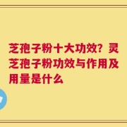 芝孢子粉十大功效？灵芝孢子粉功效与作用及用量是什么