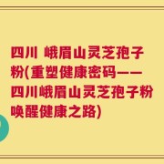 四川 峨眉山灵芝孢子粉(重塑健康密码——四川峨眉山灵芝孢子粉唤醒健康之路)