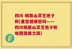 四川 峨眉山灵芝孢子粉(重塑健康密码——四川峨眉山灵芝孢子粉唤醒健康之路)
