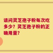 请问灵芝孢子粉每次吃多少？灵芝孢子粉的正确用量？
