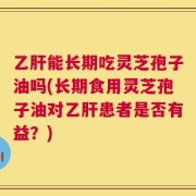 乙肝能长期吃灵芝孢子油吗(长期食用灵芝孢子油对乙肝患者是否有益？)