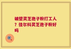 破壁灵芝孢子粉打工人？佳尔科灵芝孢子粉好吗