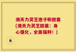 澳天力灵芝孢子粉胶囊(澳天力灵芝胶囊：身心强化，全面福利！)