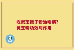 吃灵芝孢子粉治啥病？灵芝粉功效与作用