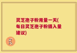 灵芝孢子粉用量一天(每日灵芝孢子粉摄入量建议)