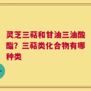 灵芝三萜和甘油三油酸酯？三萜类化合物有哪种类