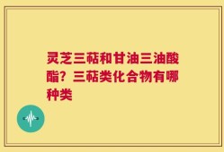 灵芝三萜和甘油三油酸酯？三萜类化合物有哪种类
