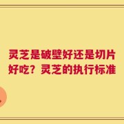 灵芝是破壁好还是切片好吃？灵芝的执行标准