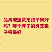 品高破壁灵芝孢子粉好吗？哪个牌子的灵芝孢子粉最好