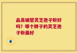品高破壁灵芝孢子粉好吗？哪个牌子的灵芝孢子粉最好