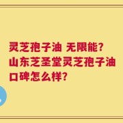 灵芝孢子油 无限能？山东芝圣堂灵芝孢子油口碑怎么样？