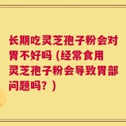 长期吃灵芝孢子粉会对胃不好吗 (经常食用灵芝孢子粉会导致胃部问题吗？)