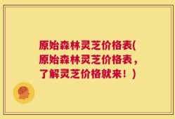 原始森林灵芝价格表(原始森林灵芝价格表，了解灵芝价格就来！)