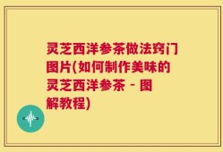 灵芝西洋参茶做法窍门图片(如何制作美味的灵芝西洋参茶 - 图解教程)