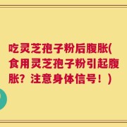 吃灵芝孢子粉后腹胀(食用灵芝孢子粉引起腹胀？注意身体信号！)