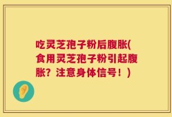 吃灵芝孢子粉后腹胀(食用灵芝孢子粉引起腹胀？注意身体信号！)