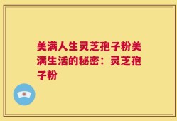 美满人生灵芝孢子粉美满生活的秘密：灵芝孢子粉