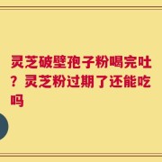 灵芝破壁孢子粉喝完吐？灵芝粉过期了还能吃吗