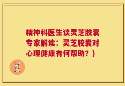 精神科医生谈灵芝胶囊专家解读：灵芝胶囊对心理健康有何帮助？)