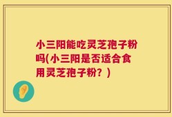 小三阳能吃灵芝孢子粉吗(小三阳是否适合食用灵芝孢子粉？)
