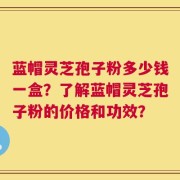 蓝帽灵芝孢子粉多少钱一盒？了解蓝帽灵芝孢子粉的价格和功效？