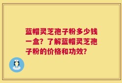 蓝帽灵芝孢子粉多少钱一盒？了解蓝帽灵芝孢子粉的价格和功效？