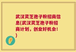 武汉灵芝孢子粉招商信息(武汉灵芝孢子粉招商计划，创业好机会！)