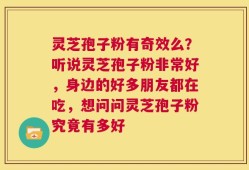 灵芝孢子粉有奇效么？听说灵芝孢子粉非常好，身边的好多朋友都在吃，想问问灵芝孢子粉究竟有多好