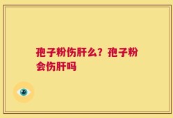 孢子粉伤肝么？孢子粉会伤肝吗