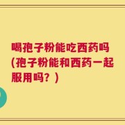 喝孢子粉能吃西药吗 (孢子粉能和西药一起服用吗？)