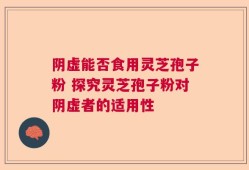 阴虚能否食用灵芝孢子粉 探究灵芝孢子粉对阴虚者的适用性