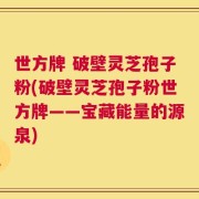 世方牌 破壁灵芝孢子粉(破壁灵芝孢子粉世方牌——宝藏能量的源泉)