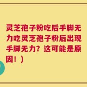 灵芝孢子粉吃后手脚无力吃灵芝孢子粉后出现手脚无力？这可能是原因！)