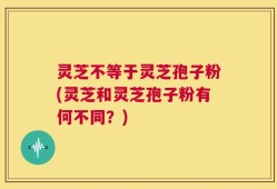 灵芝不等于灵芝孢子粉(灵芝和灵芝孢子粉有何不同？)