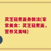 灵芝菇煮面条做法(家常美食：灵芝菇煮面，营养又美味)