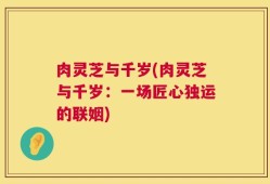 肉灵芝与千岁(肉灵芝与千岁：一场匠心独运的联姻)