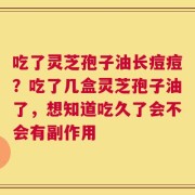 吃了灵芝孢子油长痘痘？吃了几盒灵芝孢子油了，想知道吃久了会不会有副作用
