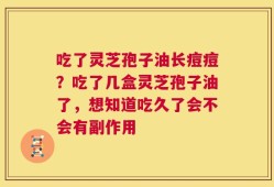 吃了灵芝孢子油长痘痘？吃了几盒灵芝孢子油了，想知道吃久了会不会有副作用